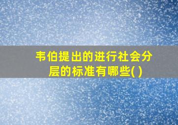 韦伯提出的进行社会分层的标准有哪些( )